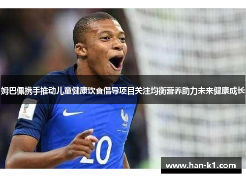 姆巴佩携手推动儿童健康饮食倡导项目关注均衡营养助力未来健康成长