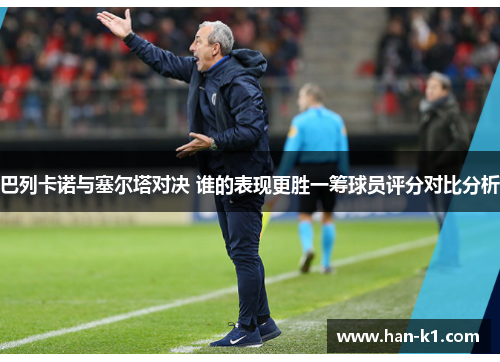 巴列卡诺与塞尔塔对决 谁的表现更胜一筹球员评分对比分析