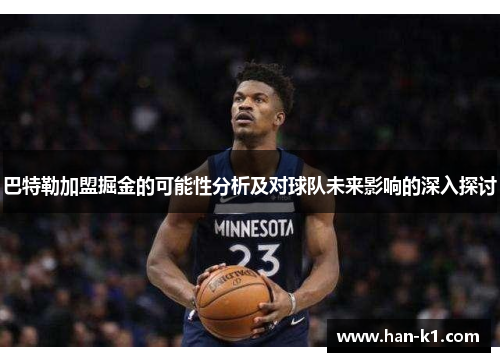 巴特勒加盟掘金的可能性分析及对球队未来影响的深入探讨