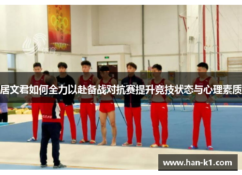 居文君如何全力以赴备战对抗赛提升竞技状态与心理素质