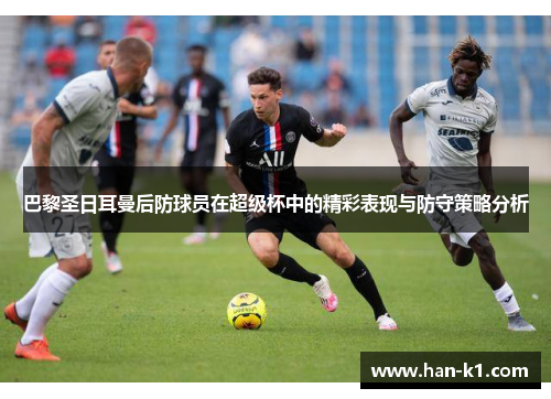 巴黎圣日耳曼后防球员在超级杯中的精彩表现与防守策略分析