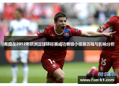 希腊在2012年欧洲足球锦标赛成功晋级小组赛历程与影响分析 希腊在2012年欧洲足球锦标赛成功晋级小组赛历程与影响分析