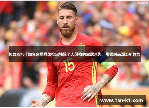 拉莫斯携手知名家居品牌推出独具个人风格的家居系列，引领时尚潮流新趋势