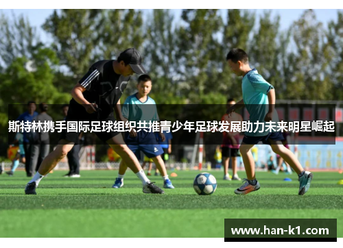 斯特林携手国际足球组织共推青少年足球发展助力未来明星崛起
