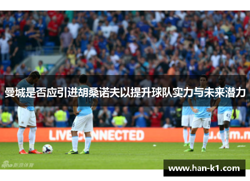 曼城是否应引进胡桑诺夫以提升球队实力与未来潜力 曼城是否应引进胡桑诺夫以提升球队实力与未来潜力