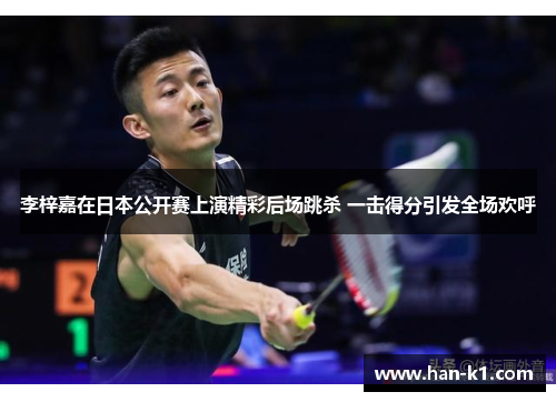 李梓嘉在日本公开赛上演精彩后场跳杀 一击得分引发全场欢呼