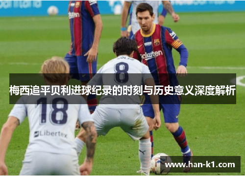 梅西追平贝利进球纪录的时刻与历史意义深度解析 梅西追平贝利进球纪录的时刻与历史意义深度解析