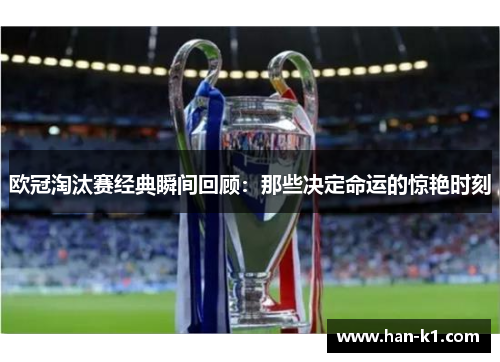 欧冠淘汰赛经典瞬间回顾：那些决定命运的惊艳时刻