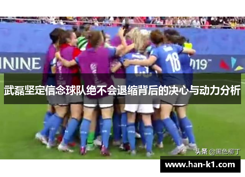 武磊坚定信念球队绝不会退缩背后的决心与动力分析