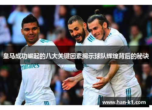 皇马成功崛起的八大关键因素揭示球队辉煌背后的秘诀