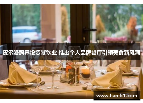 皮尔洛跨界投资餐饮业 推出个人品牌餐厅引领美食新风潮 皮尔洛跨界投资餐饮业 推出个人品牌餐厅引领美食新风潮
