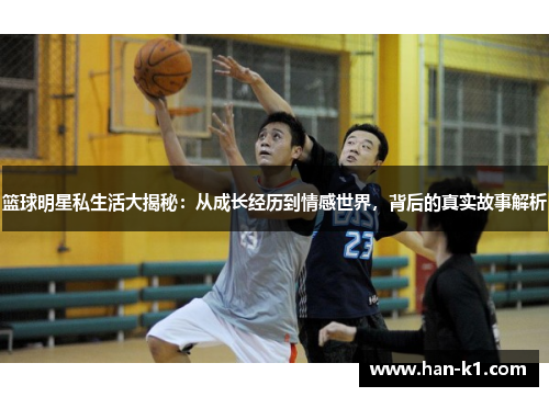 篮球明星私生活大揭秘:从成长经历到情感世界,背后的真实故事解析 篮球明星私生活大揭秘:从成长经历到情感世界,背后的真实故事解析