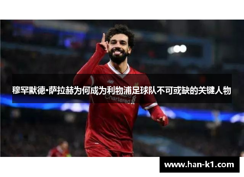 穆罕默德·萨拉赫为何成为利物浦足球队不可或缺的关键人物 穆罕默德·萨拉赫为何成为利物浦足球队不可或缺的关键人物