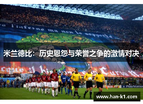 米兰德比:历史恩怨与荣誉之争的激情对决 米兰德比:历史恩怨与荣誉之争的激情对决