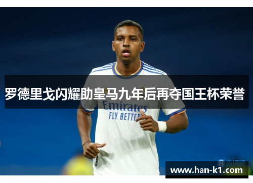 罗德里戈闪耀助皇马九年后再夺国王杯荣誉 罗德里戈闪耀助皇马九年后再夺国王杯荣誉