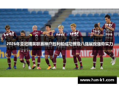 2026年亚冠精英联赛神户胜利船成功晋级八强展现强劲实力