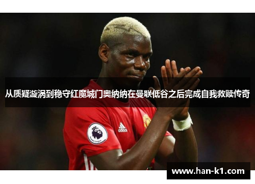 从质疑漩涡到稳守红魔城门奥纳纳在曼联低谷之后完成自我救赎传奇 从质疑漩涡到稳守红魔城门奥纳纳在曼联低谷之后完成自我救赎传奇