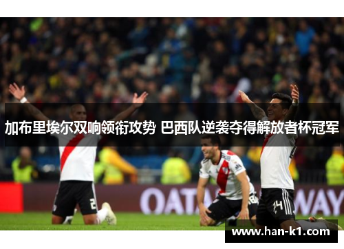 加布里埃尔双响领衔攻势 巴西队逆袭夺得解放者杯冠军