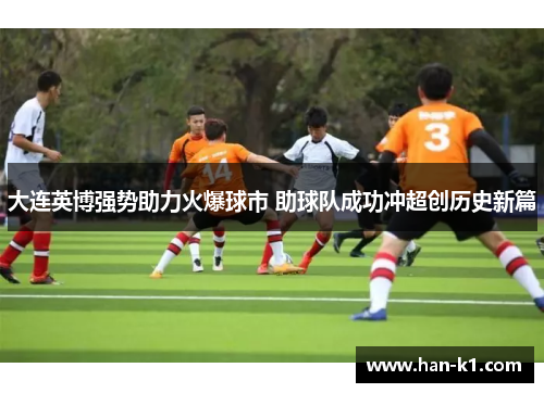 大连英博强势助力火爆球市 助球队成功冲超创历史新篇 大连英博强势助力火爆球市 助球队成功冲超创历史新篇