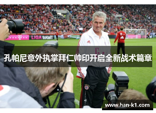 孔帕尼意外执掌拜仁帅印开启全新战术篇章 孔帕尼意外执掌拜仁帅印开启全新战术篇章
