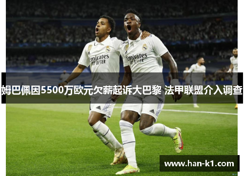 姆巴佩因5500万欧元欠薪起诉大巴黎 法甲联盟介入调查