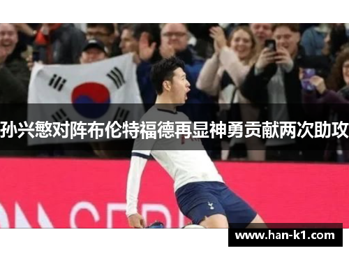 孙兴慜对阵布伦特福德再显神勇贡献两次助攻 孙兴慜对阵布伦特福德再显神勇贡献两次助攻