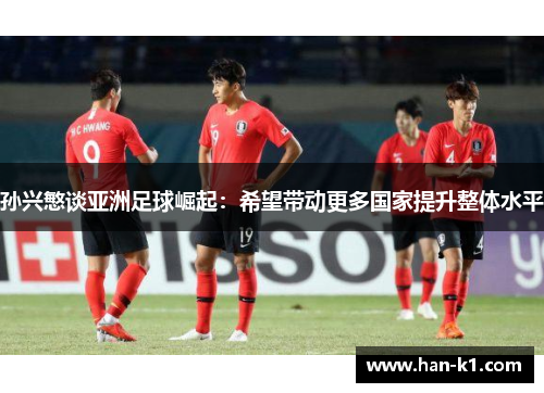 孙兴慜谈亚洲足球崛起:希望带动更多国家提升整体水平 孙兴慜谈亚洲足球崛起:希望带动更多国家提升整体水平