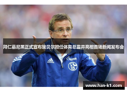 拜仁慕尼黑正式宣布埃贝尔担任体育总监并亮相首场新闻发布会 拜仁慕尼黑正式宣布埃贝尔担任体育总监并亮相首场新闻发布会