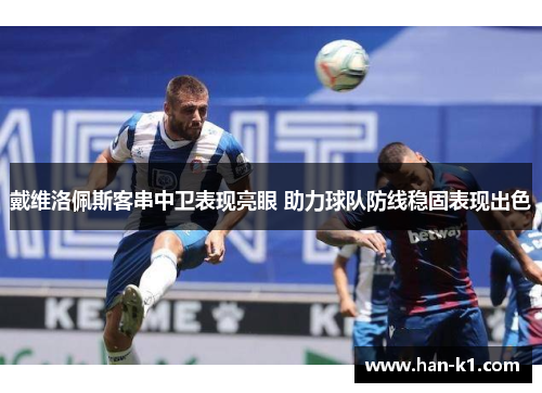 戴维洛佩斯客串中卫表现亮眼 助力球队防线稳固表现出色