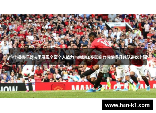 拉什福德征战法甲展现全面个人能力与关键比赛影响力持续提升球队进攻上限