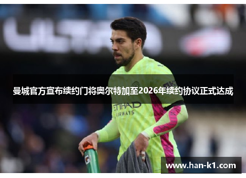 曼城官方宣布续约门将奥尔特加至2026年续约协议正式达成