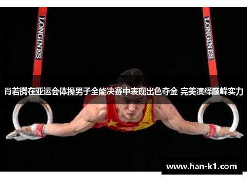 肖若腾在亚运会体操男子全能决赛中表现出色夺金 完美演绎巅峰实力