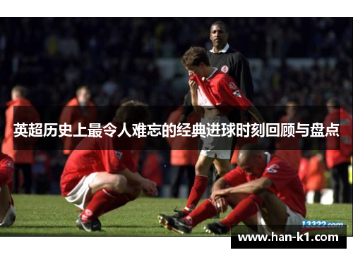 英超历史上最令人难忘的经典进球时刻回顾与盘点