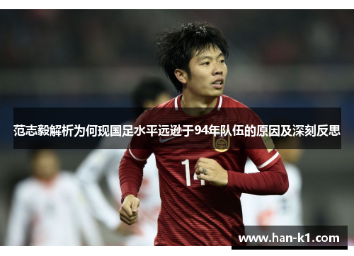 范志毅解析为何现国足水平远逊于94年队伍的原因及深刻反思