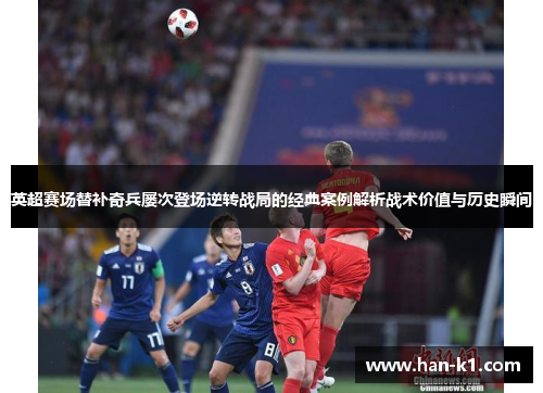 英超赛场替补奇兵屡次登场逆转战局的经典案例解析战术价值与历史瞬间