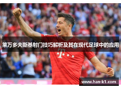 莱万多夫斯基射门技巧解析及其在现代足球中的应用