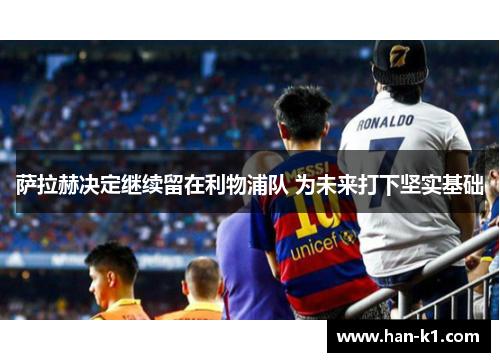 萨拉赫决定继续留在利物浦队 为未来打下坚实基础