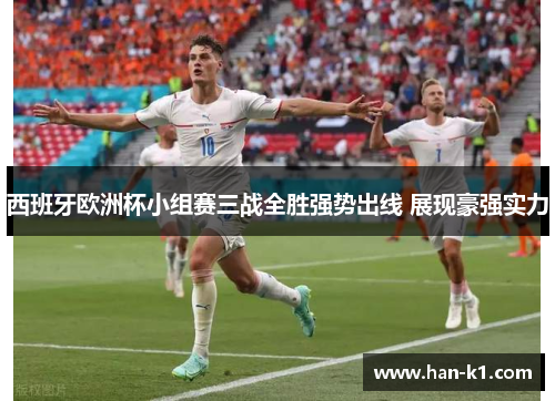 西班牙欧洲杯小组赛三战全胜强势出线 展现豪强实力