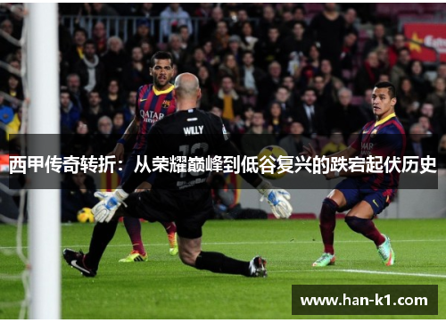 西甲传奇转折：从荣耀巅峰到低谷复兴的跌宕起伏历史