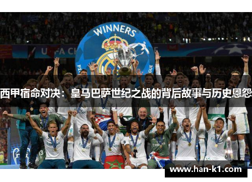 西甲宿命对决：皇马巴萨世纪之战的背后故事与历史恩怨