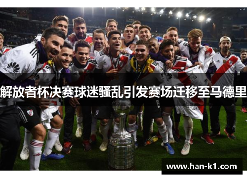 解放者杯决赛球迷骚乱引发赛场迁移至马德里