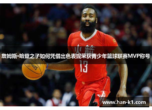 詹姆斯·哈登之子如何凭借出色表现荣获青少年篮球联赛MVP称号