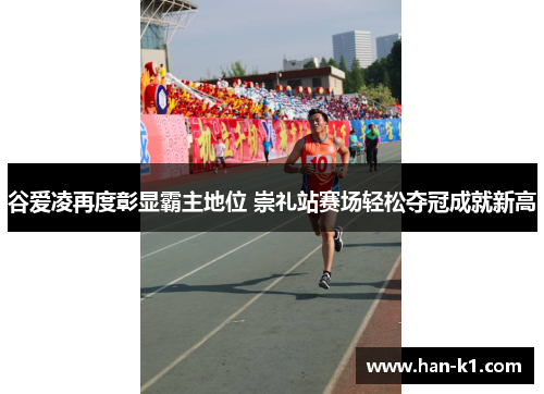 谷爱凌再度彰显霸主地位 崇礼站赛场轻松夺冠成就新高