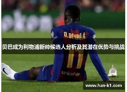 贝巴成为利物浦新帅候选人分析及其潜在优势与挑战