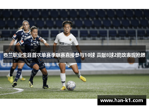 费兰职业生涯首次单赛季联赛直接参与10球 贡献8球2助攻表现抢眼