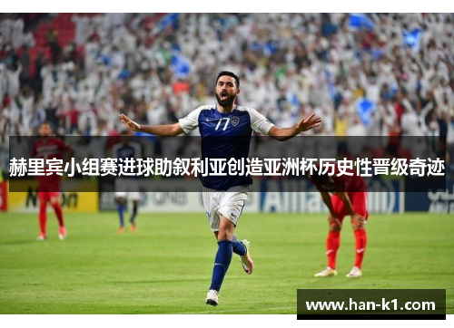 赫里宾小组赛进球助叙利亚创造亚洲杯历史性晋级奇迹
