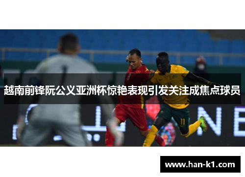 越南前锋阮公义亚洲杯惊艳表现引发关注成焦点球员