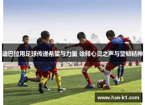 迪巴拉用足球传递希望与力量 诠释心灵之声与坚韧精神 迪巴拉用足球传递希望与力量 诠释心灵之声与坚韧精神