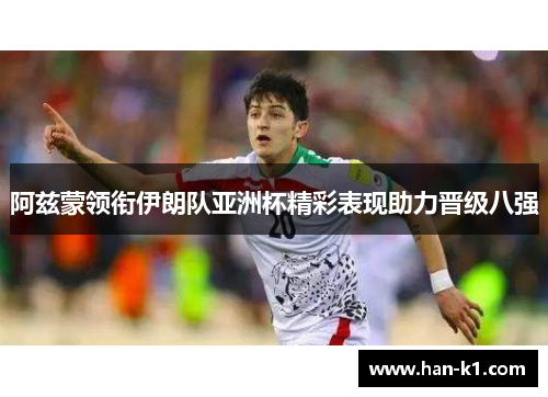 阿兹蒙领衔伊朗队亚洲杯精彩表现助力晋级八强