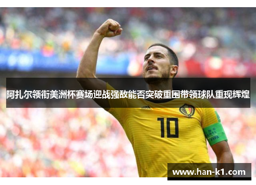阿扎尔领衔美洲杯赛场迎战强敌能否突破重围带领球队重现辉煌